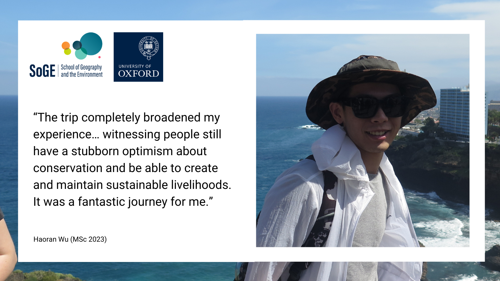 The trip completely broadened my experience... witnessing people still have a stubborn optimism about conservation and be able to create and maintain livelihoods. It was a fantastic journey for me. Haoran Wu (MSc 2023)